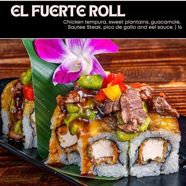 El Fuerte Roll sushi with chicken tempura, sweet plantains, guacamole, sauteed steak, pico de gallo, and eel sauce.