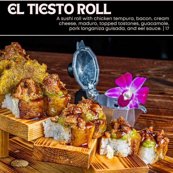 El Tiesto Roll sushi with chicken tempura, bacon, cream cheese, maduro, tostones, guacamole, pork longaniza guisada, and eel sauce.